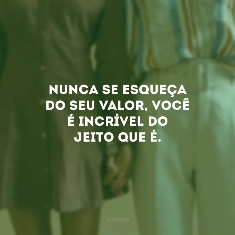 Nunca se esqueça do seu valor, você é incrível do jeito que é.