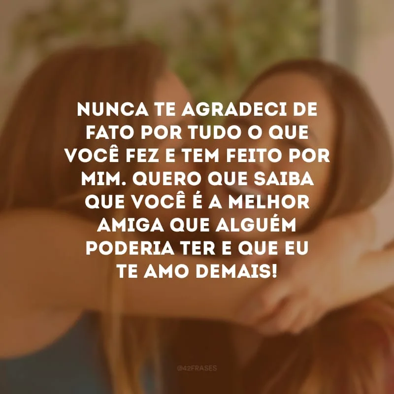 Nunca te agradeci de fato por tudo o que você fez e tem feito por mim. Quero que saiba que você é a melhor amiga que alguém poderia ter e que eu te amo demais!