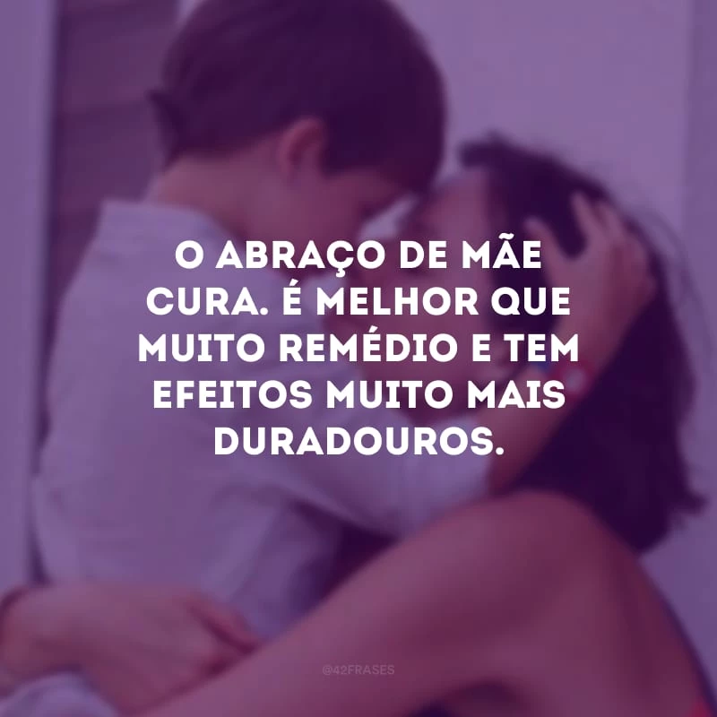 O abraço de mãe cura. É melhor que muito remédio e tem efeitos muito mais duradouros.