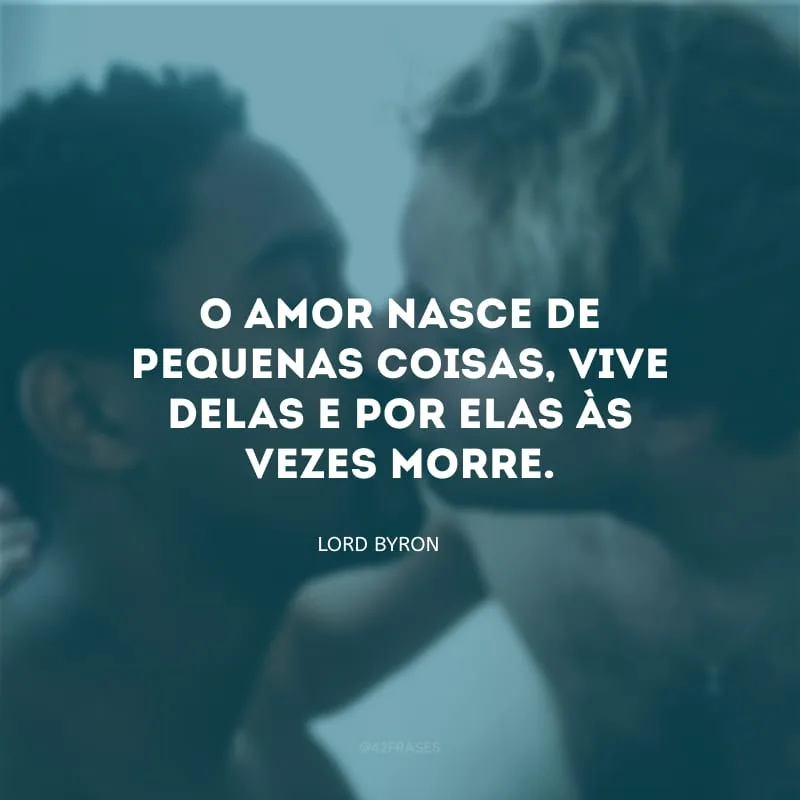 O amor nasce de pequenas coisas, vive delas e por elas às vezes morre.