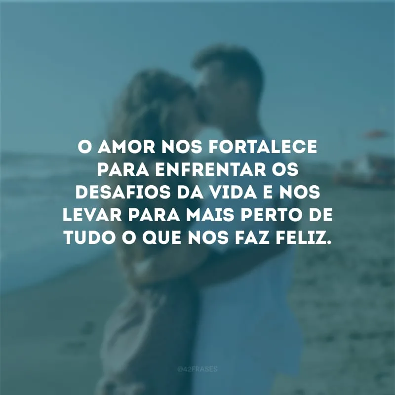 O amor nos fortalece para enfrentar os desafios da vida e nos levar para mais perto de tudo o que nos faz feliz.