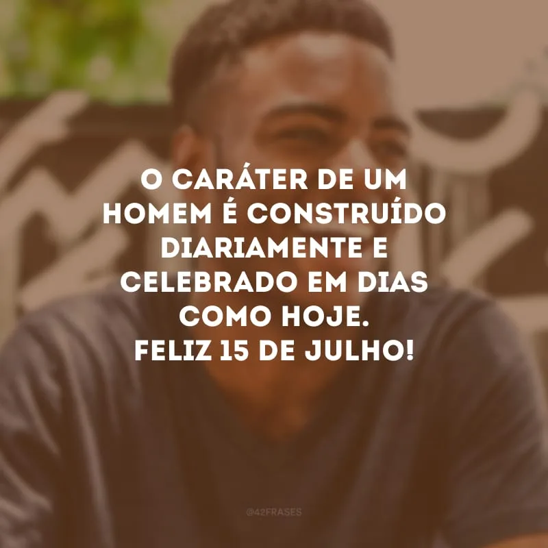 O caráter de um homem é construído diariamente e celebrado em dias como hoje. Feliz 15 de julho!
