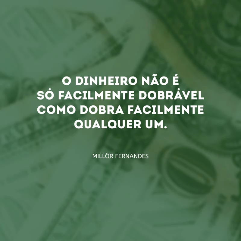 O dinheiro não é só facilmente dobrável como dobra facilmente qualquer um.