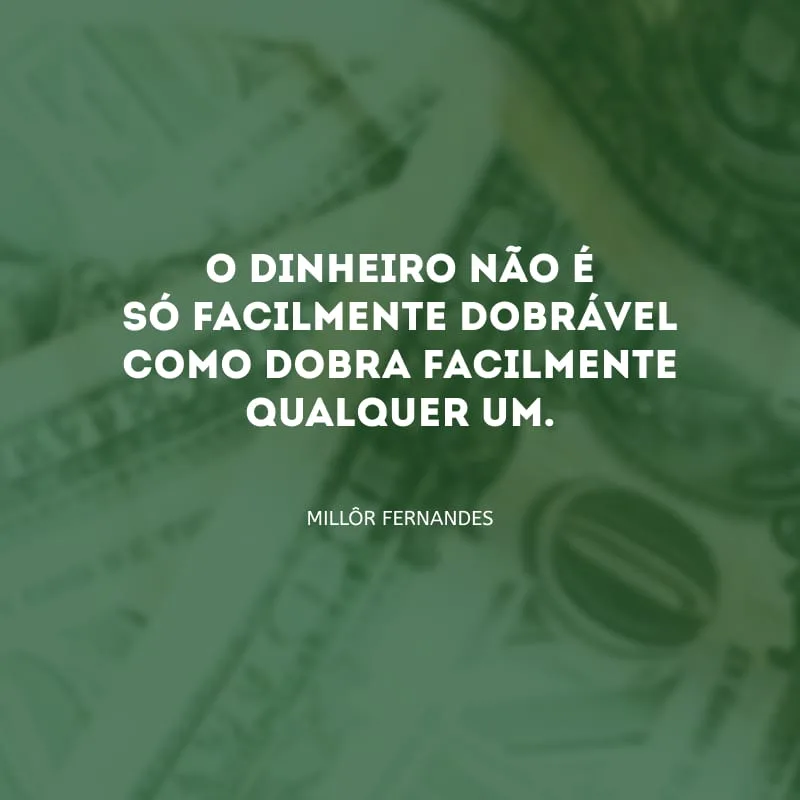 O dinheiro não é só facilmente dobrável como dobra facilmente qualquer um.