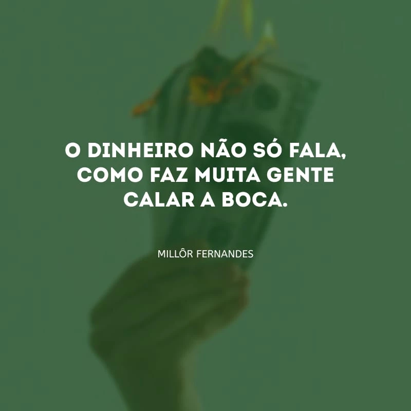 O dinheiro não só fala, como faz muita gente calar a boca.