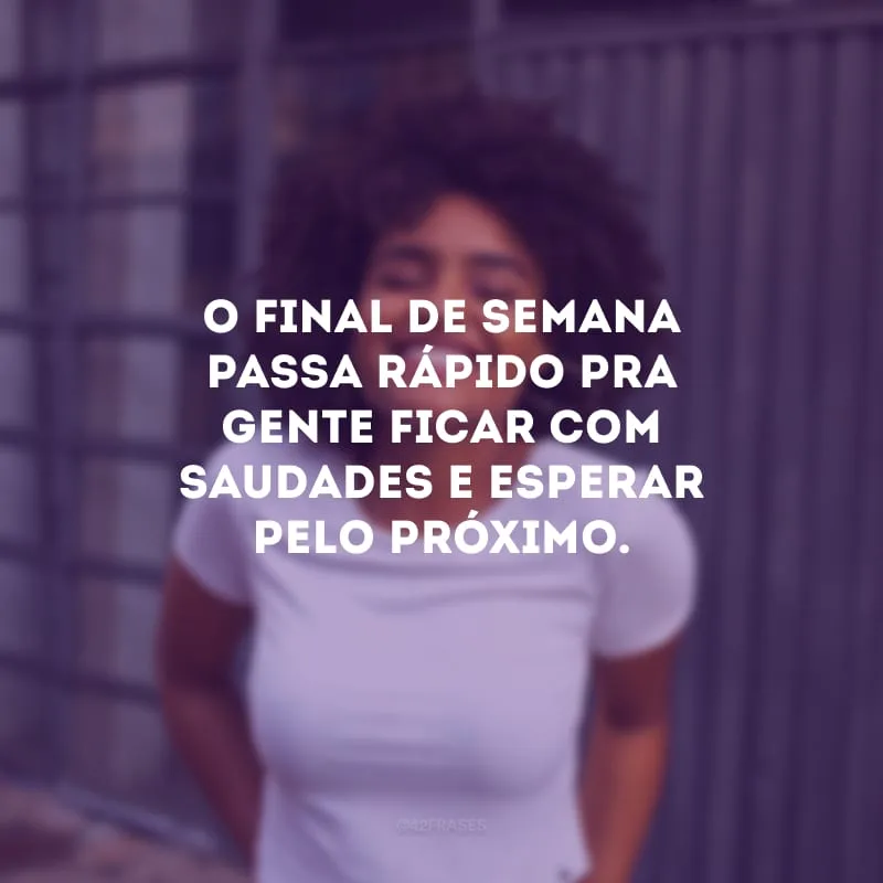 O final de semana passa rápido pra gente ficar com saudades e esperar pelo próximo.