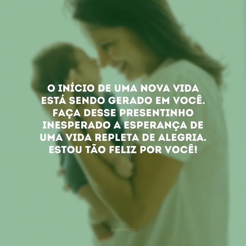 O início de uma nova vida está sendo gerado em você. Faça desse presentinho inesperado a esperança de uma vida repleta de alegria. Estou tão feliz por você!