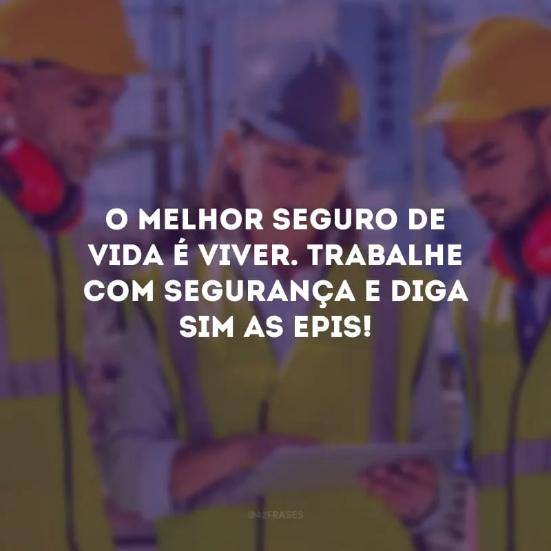 O melhor seguro de vida é viver. Trabalhe com segurança e diga sim as EPIs!