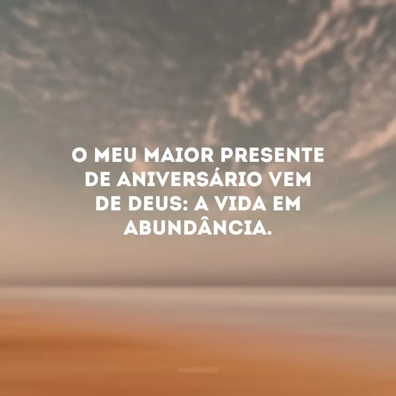 O meu maior presente de aniversário vem de Deus: a vida em abundância. 