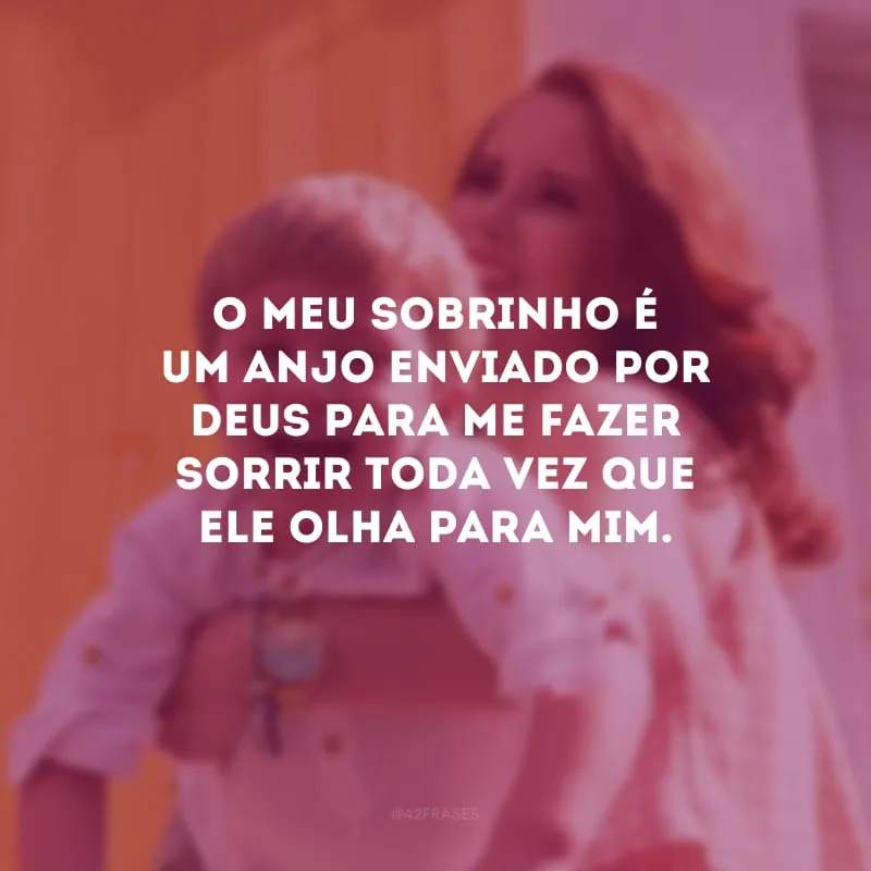 O meu sobrinho é um anjo enviado por Deus para me fazer sorrir toda vez que ele olha para mim.