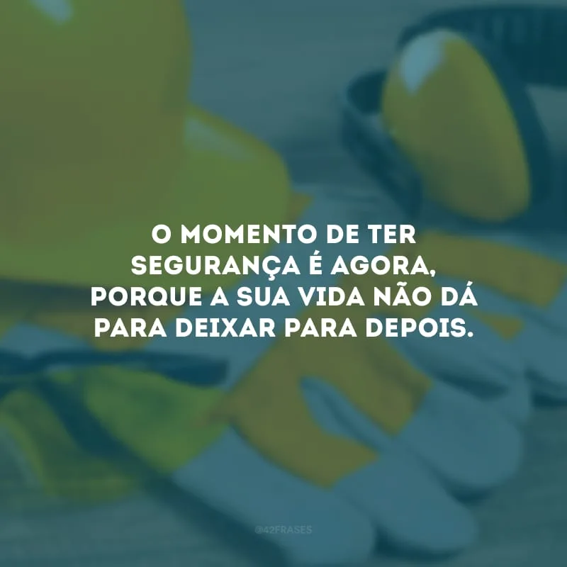 O momento de ter segurança é agora, porque a sua vida não dá para deixar para depois.