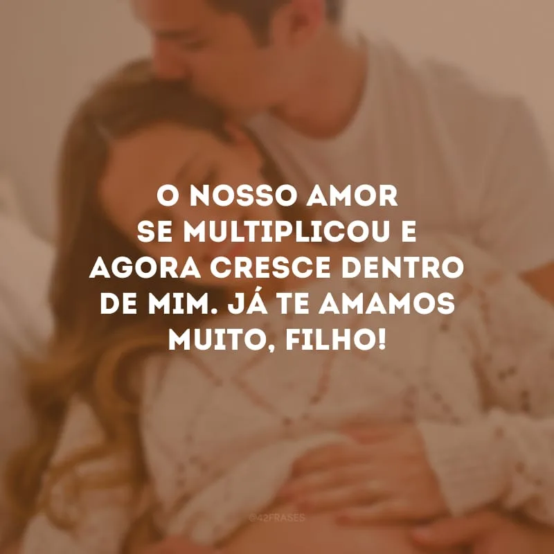 O nosso amor se multiplicou e agora cresce dentro de mim. Já te amamos muito, filho!