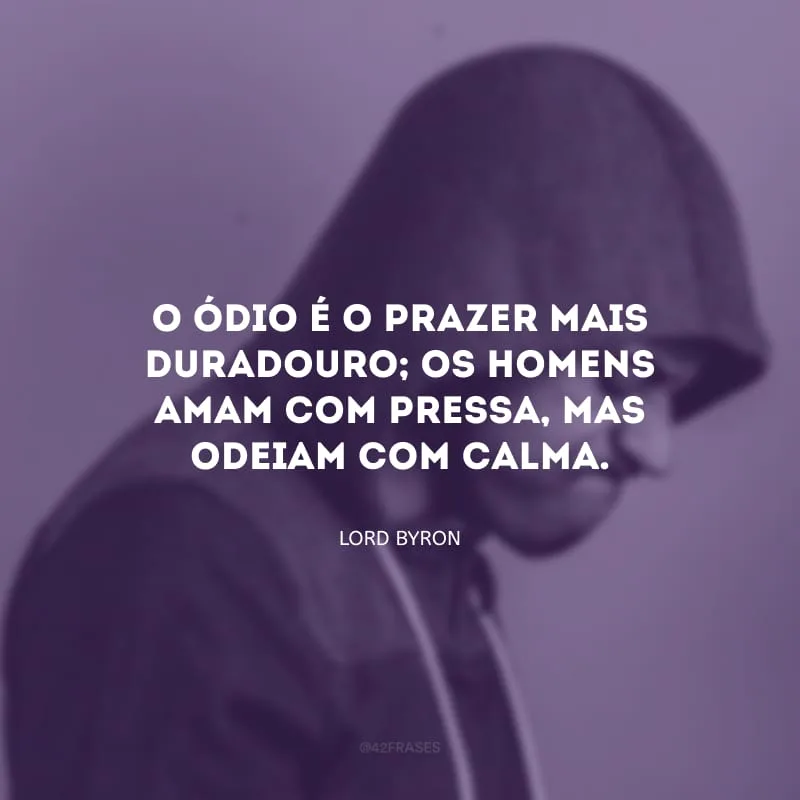 O ódio é o prazer mais duradouro; os homens amam com pressa, mas odeiam com calma.
