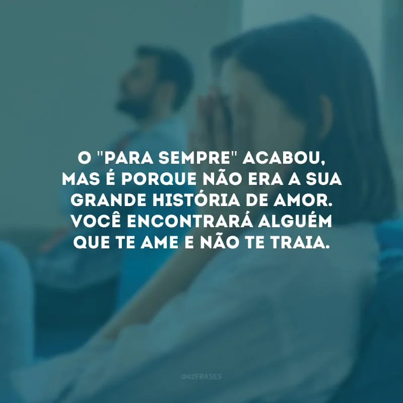 O \"para sempre\" acabou, mas é porque não era a sua grande história de amor. Você encontrará alguém que te ame e não te traia.