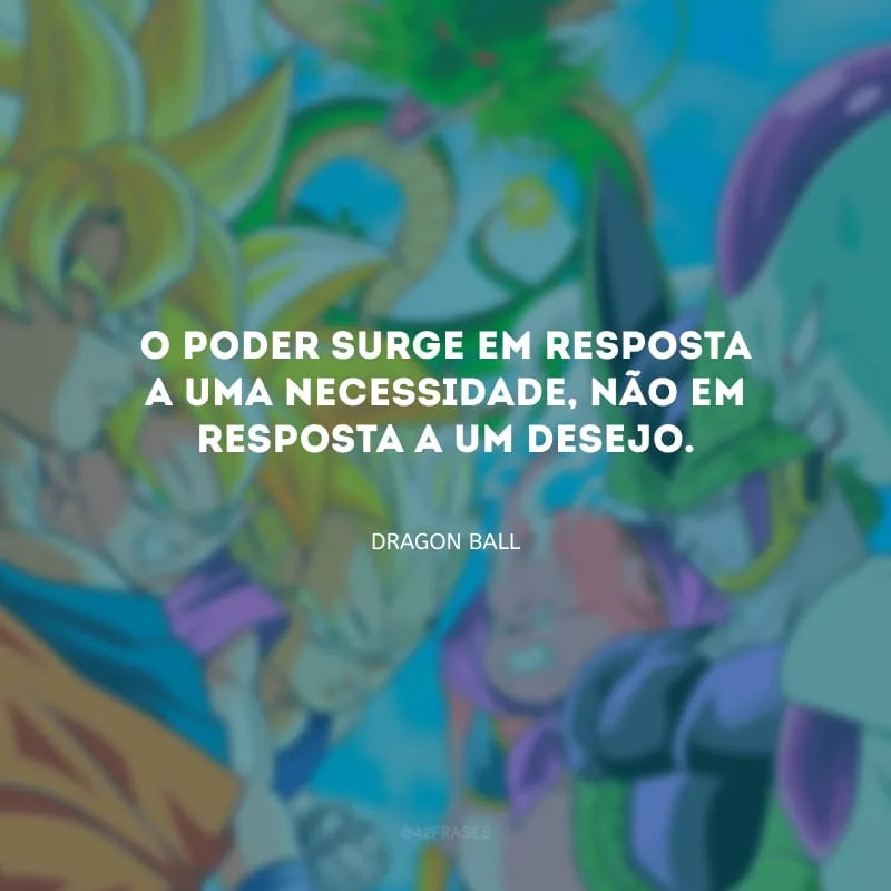 O poder surge em resposta a uma necessidade, não em resposta a um desejo.