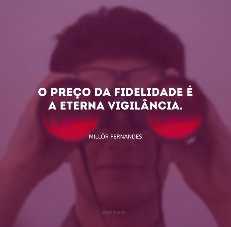 O preço da fidelidade é a eterna vigilância.