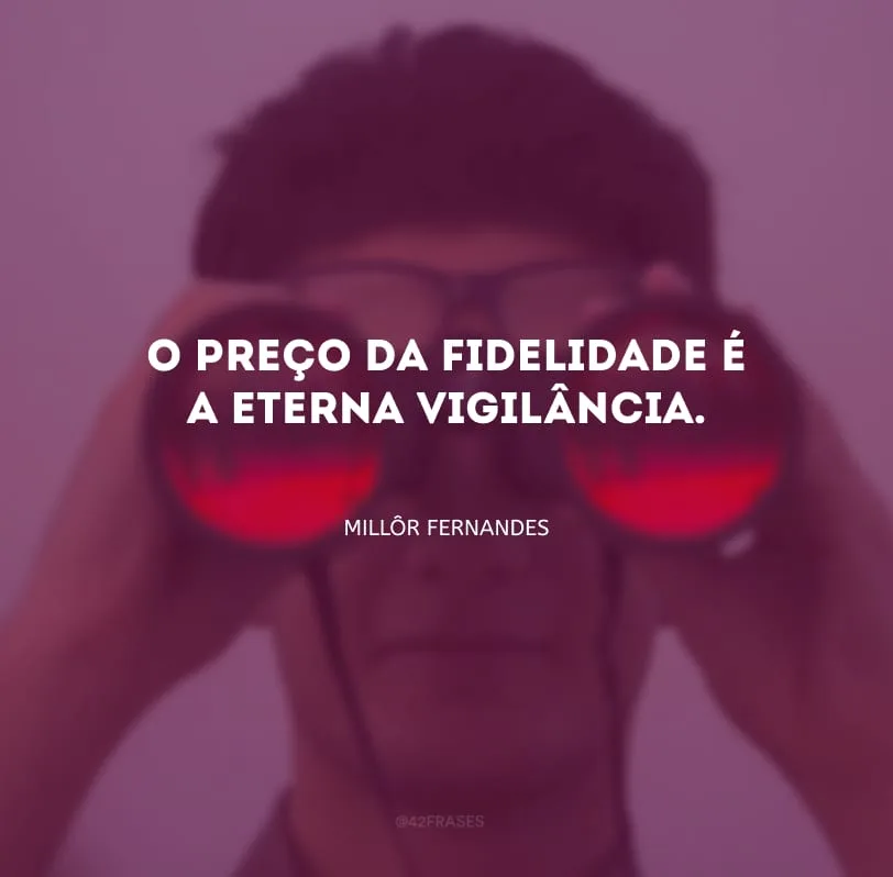 O preço da fidelidade é a eterna vigilância.