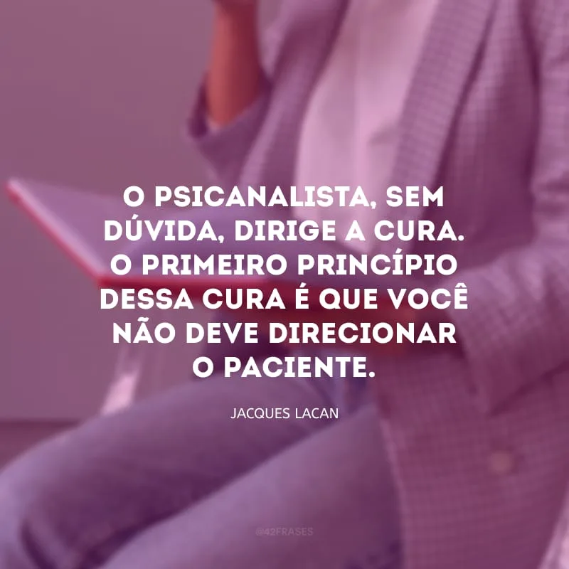 O psicanalista, sem dúvida, dirige a cura. O primeiro princípio dessa cura é que você não deve direcionar o paciente. 
