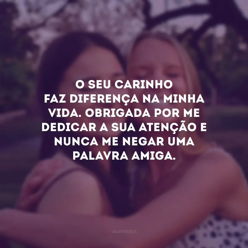 O seu carinho faz diferença na minha vida. Obrigada por me dedicar a sua atenção e nunca me negar uma palavra amiga.