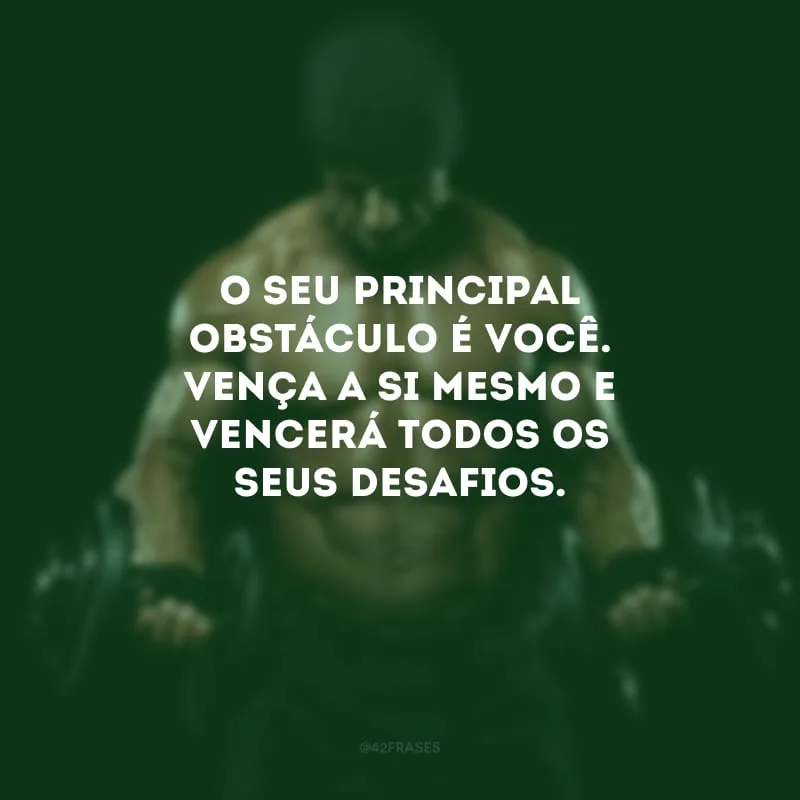 O seu principal obstáculo é você. Vença a si mesmo e vencerá todos os seus desafios.