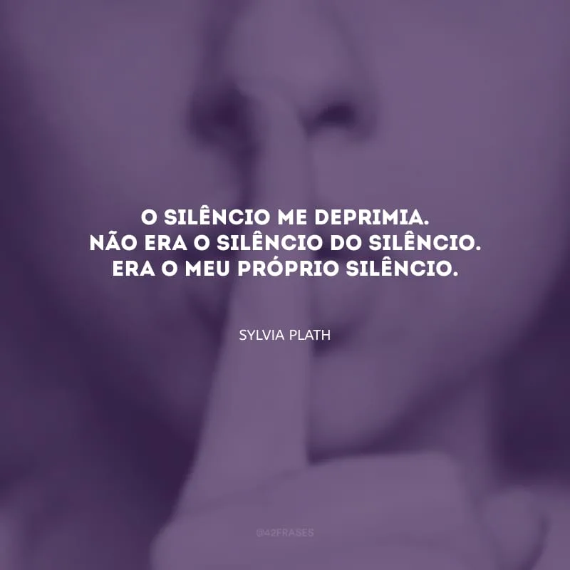O silêncio me deprimia. Não era o silêncio do silêncio. Era o meu próprio silêncio.