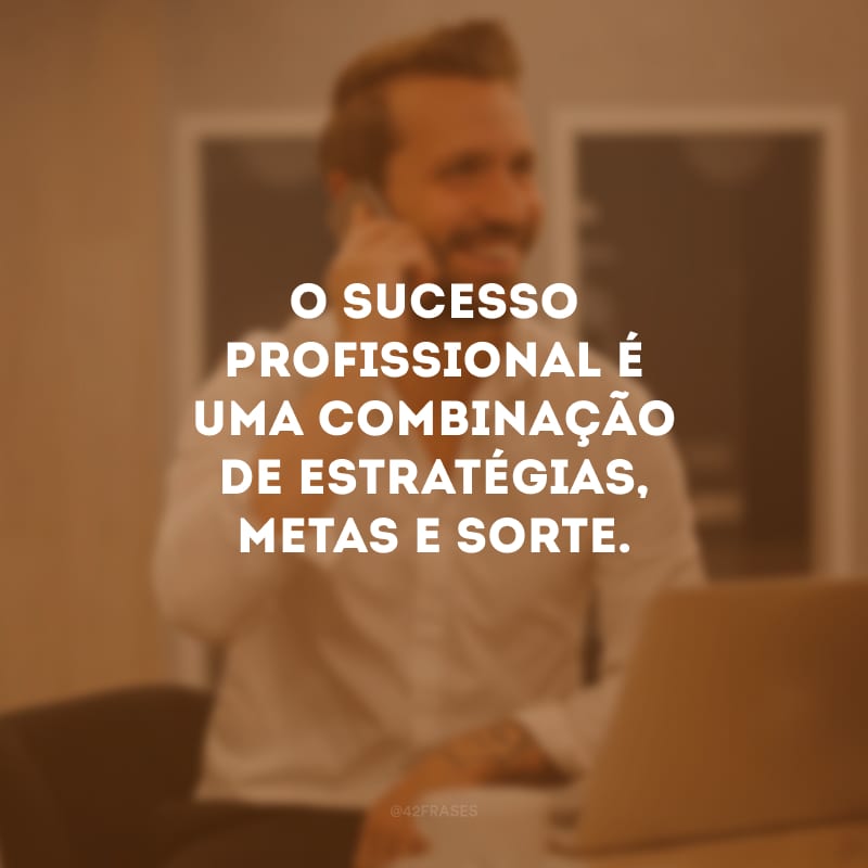 O sucesso profissional é uma combinação de estratégias, metas e sorte. 