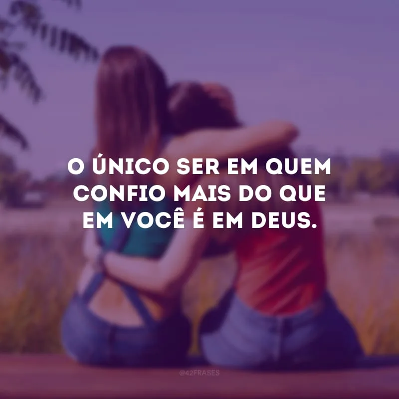 O único ser em quem confio mais do que em você é em Deus.