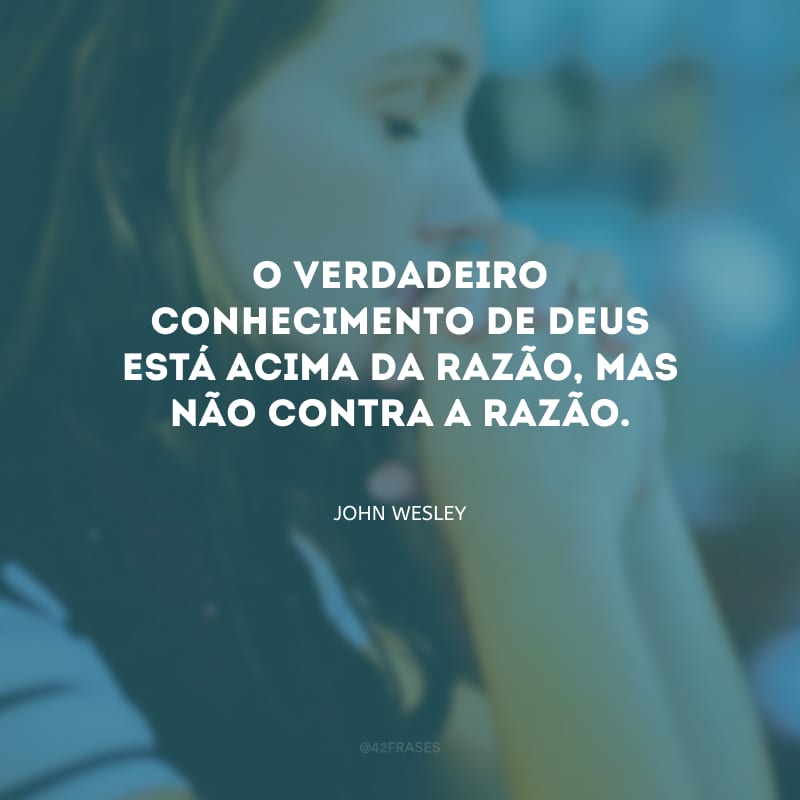 O verdadeiro conhecimento de Deus está acima da razão, mas não contra a razão.