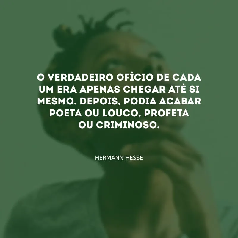 O verdadeiro ofício de cada um era apenas chegar até si mesmo. Depois, podia acabar poeta ou louco, profeta ou criminoso.