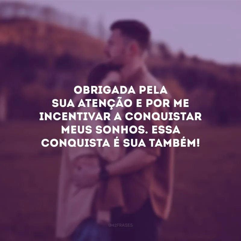 Obrigada pela sua atenção e por me incentivar a conquistar meus sonhos. Essa conquista é sua também!