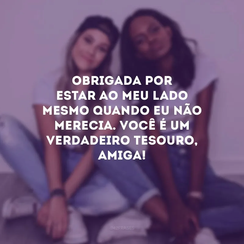 Obrigada por estar ao meu lado mesmo quando eu não merecia. Você é um verdadeiro tesouro, amiga!