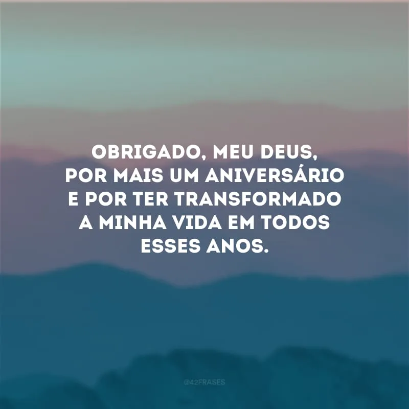 Obrigado, meu Deus, por mais um aniversário e por ter transformado a minha vida em todos esses anos.