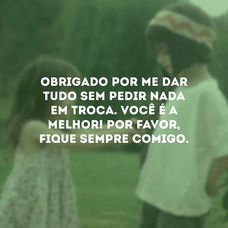 Obrigado por me dar tudo sem pedir nada em troca. Você é a melhor! Por favor, fique sempre comigo.