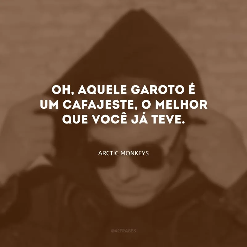 Oh, aquele garoto é um cafajeste, o melhor que você já teve.