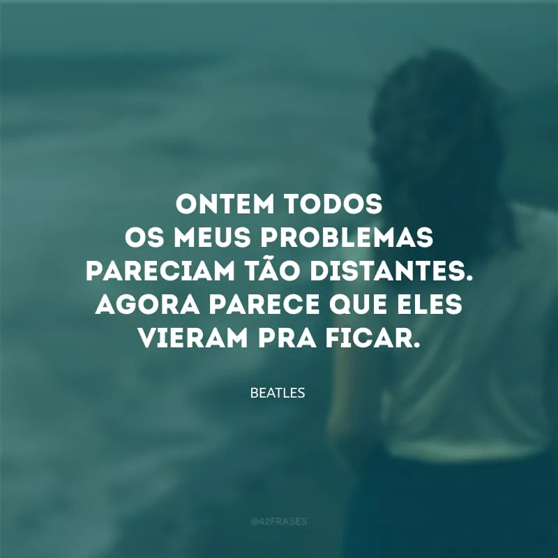 Ontem todos os meus problemas pareciam tão distantes. Agora parece que eles vieram pra ficar.
