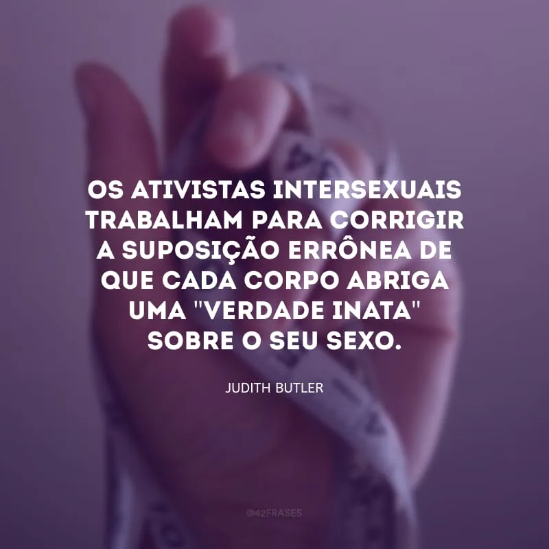 Os ativistas intersexuais trabalham para corrigir a suposição errônea de que cada corpo abriga uma \"verdade inata\" sobre o seu sexo.