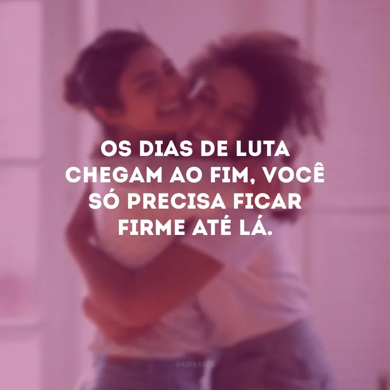 Os dias de luta chegam ao fim, você só precisa ficar firme até lá.