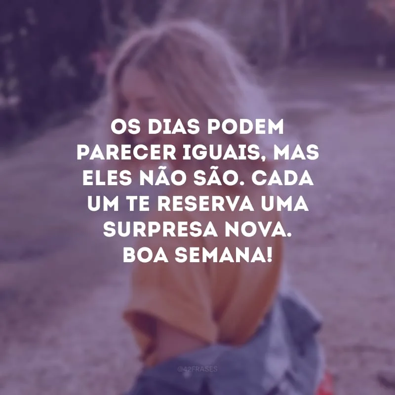 Os dias podem parecer iguais, mas eles não são. Cada um te reserva uma surpresa nova. Boa semana!