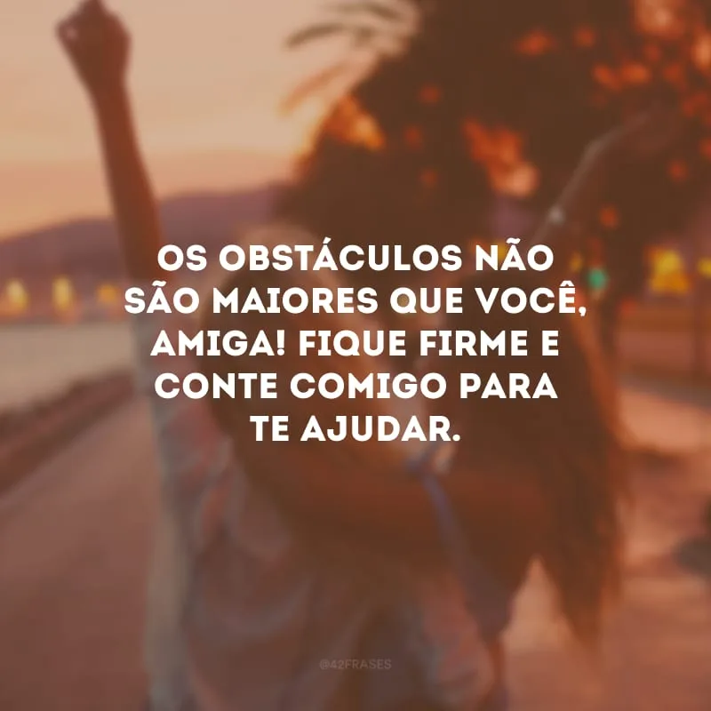 Os obstáculos não são maiores que você, amiga! Fique firme e conte comigo para te ajudar.