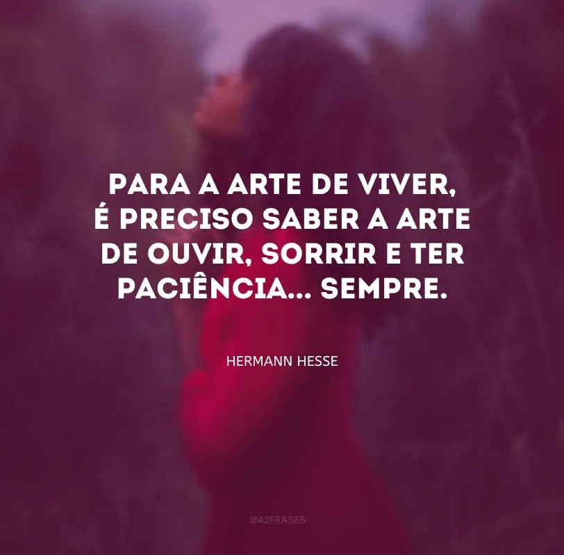 Para a arte de viver, é preciso saber a arte de ouvir, sorrir e ter paciência... sempre.