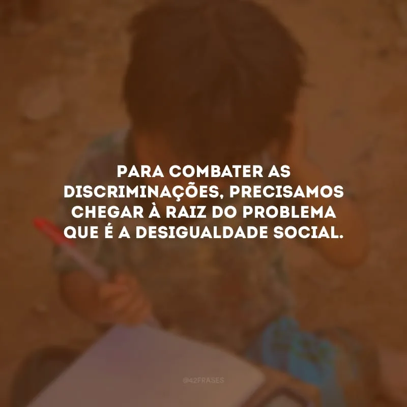 Para combater as discriminações, precisamos chegar à raiz do problema que é a desigualdade social.