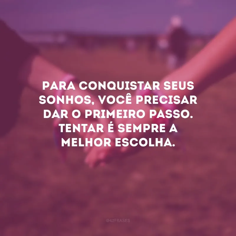 Para conquistar seus sonhos, você precisar dar o primeiro passo. Tentar é sempre a melhor escolha.