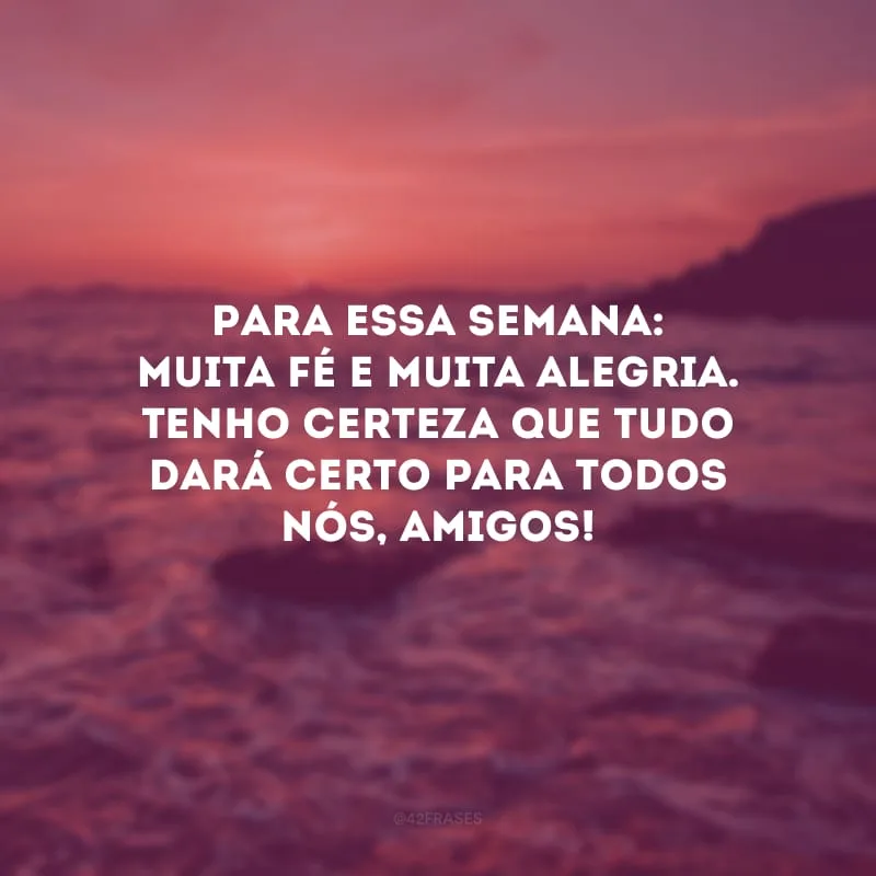 Para essa semana: muita fé e muita alegria. Tenho certeza que tudo dará certo para todos nós, amigos!