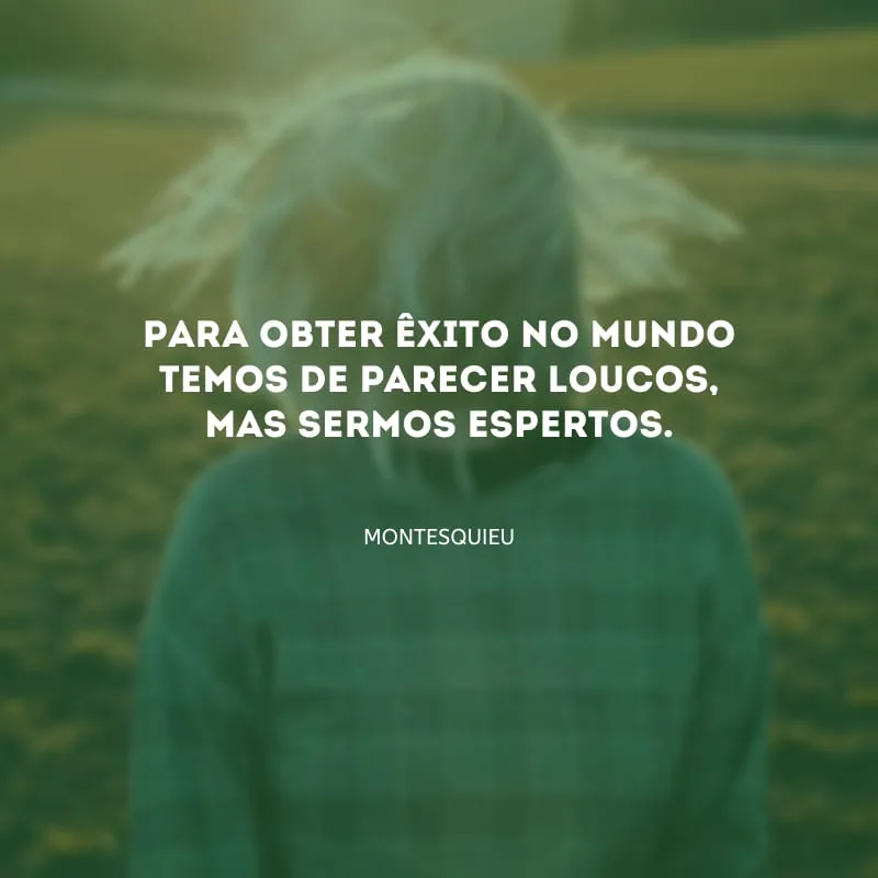 Para obter êxito no mundo temos de parecer loucos, mas sermos espertos.