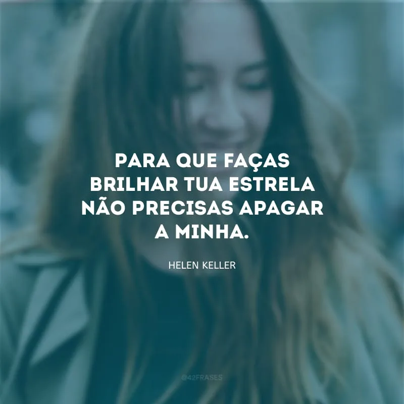 Para que faças brilhar tua estrela não precisas apagar a minha.