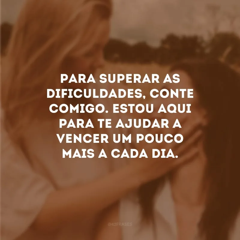Para superar as dificuldades, conte comigo. Estou aqui para te ajudar a vencer um pouco mais a cada dia.
