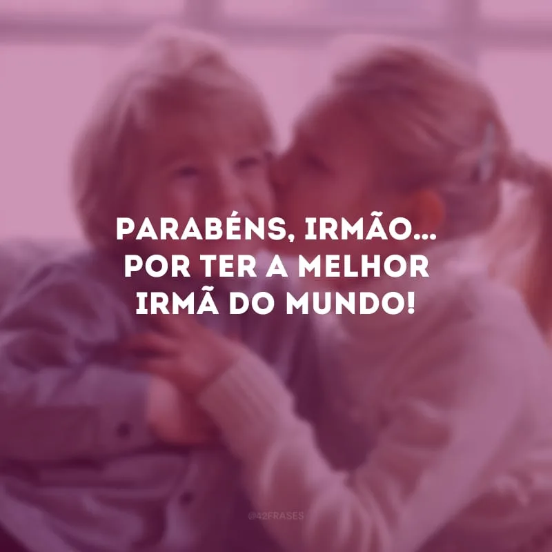 Parabéns, irmão… por ter a melhor irmã do mundo!