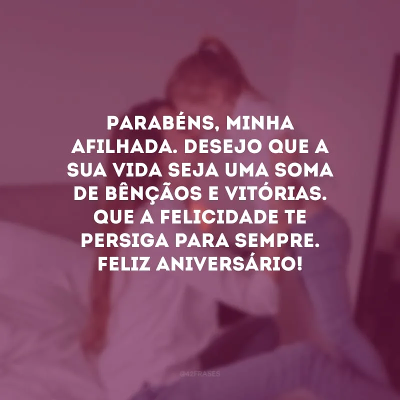 Parabéns, minha afilhada. Desejo que a sua vida seja uma soma de bênçãos e vitórias. Que a felicidade te persiga para sempre. Feliz aniversário! 