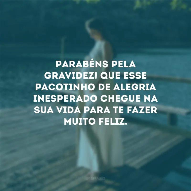 Parabéns pela gravidez! Que esse pacotinho de alegria inesperado chegue na sua vida para te fazer muito feliz.