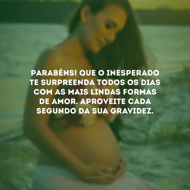 Parabéns! Que o inesperado te surpreenda todos os dias com as mais lindas formas de amor. Aproveite cada segundo da sua gravidez.